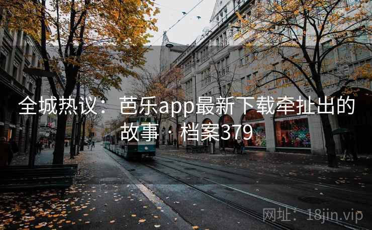 全城热议：芭乐app最新下载牵扯出的故事 · 档案379