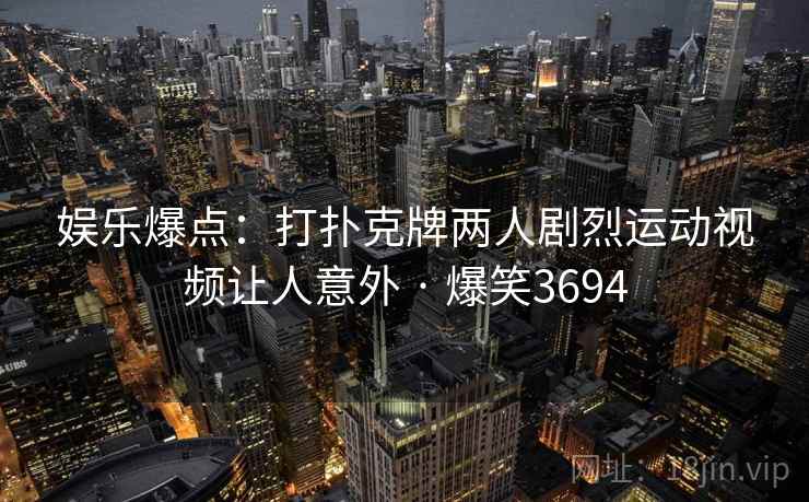 娱乐爆点：打扑克牌两人剧烈运动视频让人意外 · 爆笑3694