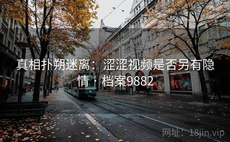 真相扑朔迷离:涩涩视频是否另有隐情 · 档案9882 真相扑朔迷离:涩涩视频是否另有隐情 · 档案9882