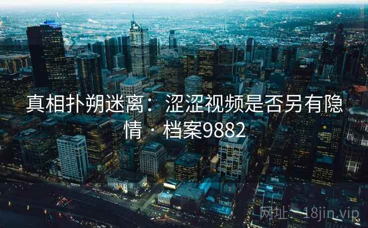 真相扑朔迷离:涩涩视频是否另有隐情 · 档案9882 真相扑朔迷离:涩涩视频是否另有隐情 · 档案9882