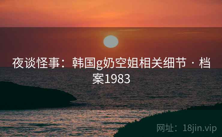 夜谈怪事：韩国g奶空姐相关细节 · 档案1983