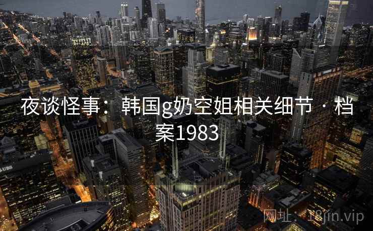 夜谈怪事:韩国g奶空姐相关细节 · 档案1983 夜谈怪事:韩国g奶空姐相关细节 · 档案1983