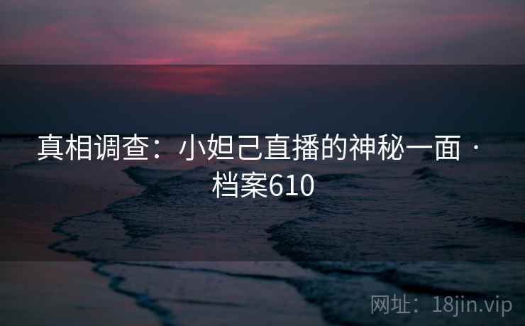 真相调查：小妲己直播的神秘一面 · 档案610