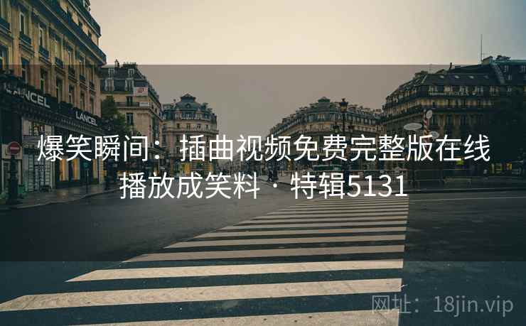 爆笑瞬间:插曲视频免费完整版在线播放成笑料 · 特辑5131 爆笑瞬间:插曲视频免费完整版在线播放成笑料 · 特辑5131