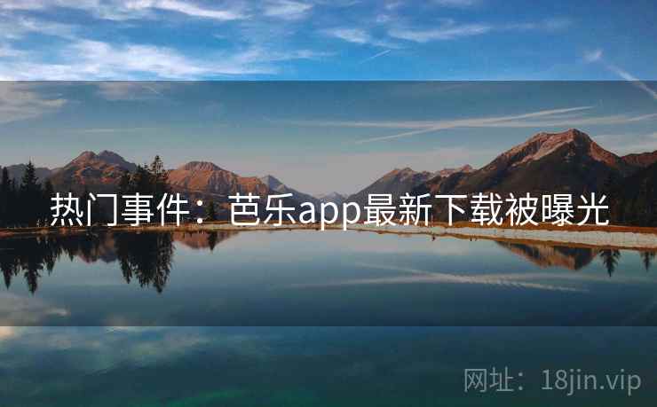 热门事件：芭乐app最新下载被曝光