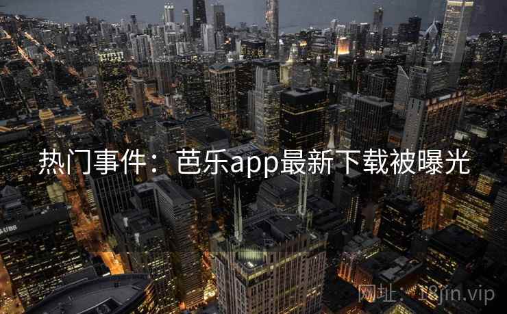 热门事件:芭乐app最新下载被曝光 热门事件:芭乐app最新下载被曝光