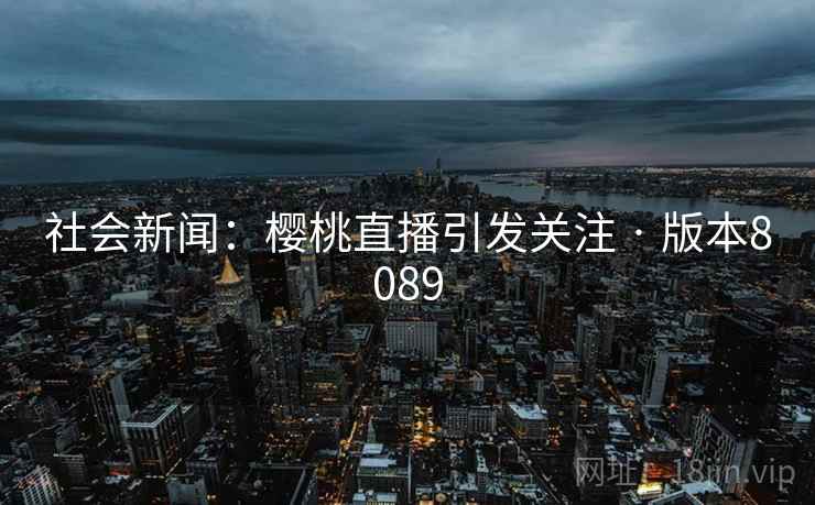 社会新闻:樱桃直播引发关注 · 版本8089 社会新闻:樱桃直播引发关注 · 版本8089
