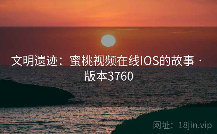 文明遗迹：蜜桃视频在线IOS的故事 · 版本3760