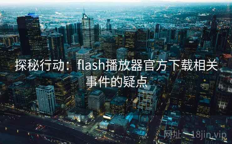 探秘行动:flash播放器官方下载相关事件的疑点 探秘行动:flash播放器官方下载相关事件的疑点