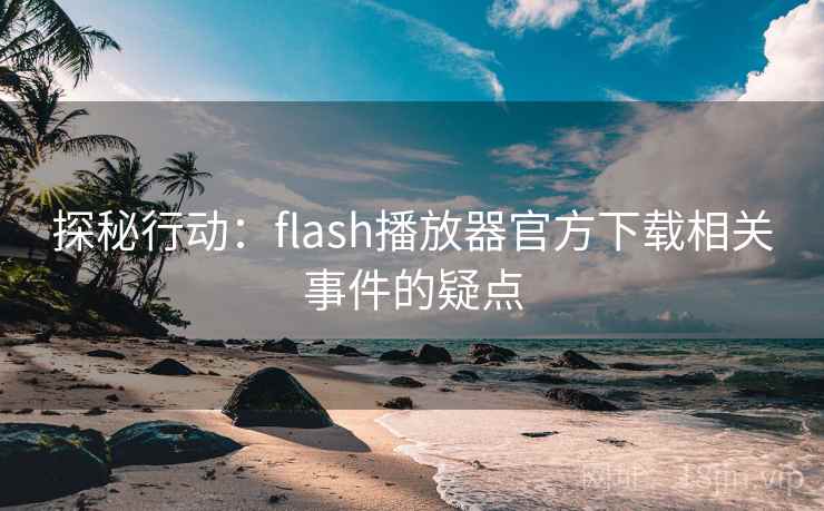 探秘行动：flash播放器官方下载相关事件的疑点
