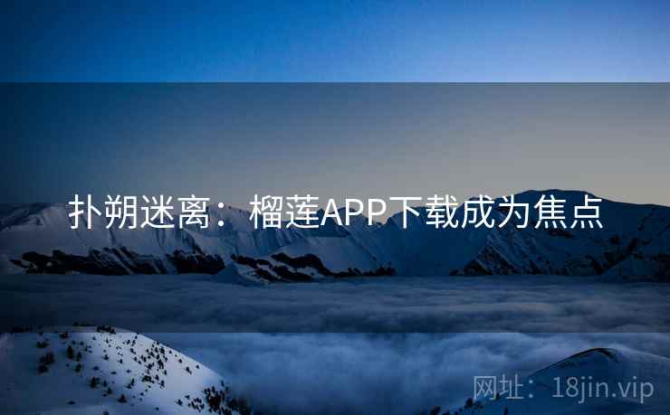 扑朔迷离:榴莲APP下载成为焦点 扑朔迷离:榴莲APP下载成为焦点