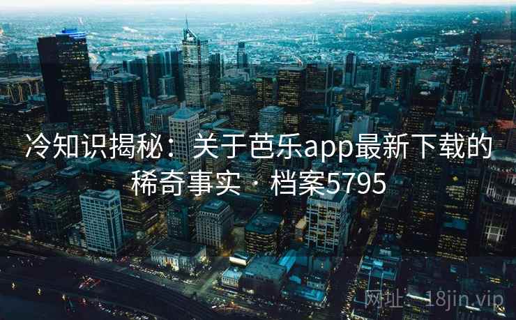 冷知识揭秘:关于芭乐app最新下载的稀奇事实 · 档案5795 冷知识揭秘:关于芭乐app最新下载的稀奇事实 · 档案5795