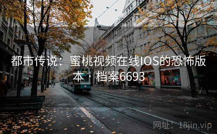 都市传说：蜜桃视频在线IOS的恐怖版本 · 档案6693