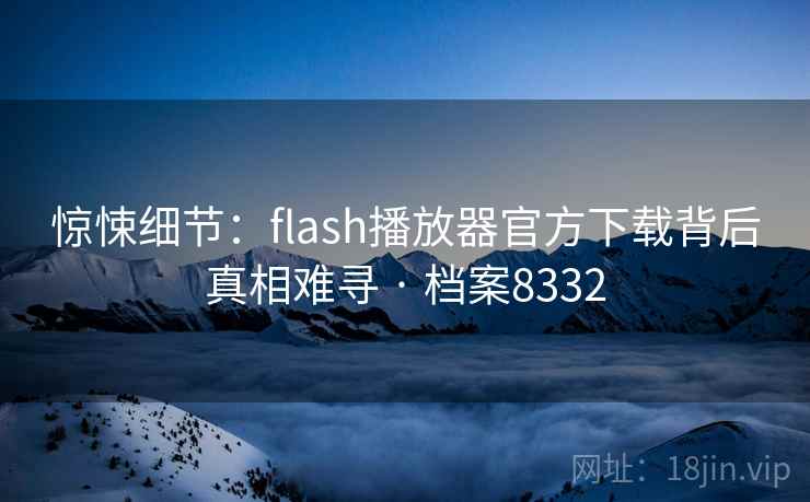 惊悚细节：flash播放器官方下载背后真相难寻 · 档案8332