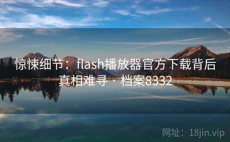惊悚细节:flash播放器官方下载背后真相难寻 · 档案8332 惊悚细节:flash播放器官方下载背后真相难寻 · 档案8332