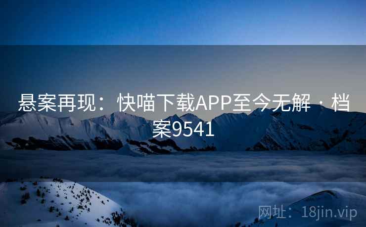 悬案再现:快喵下载APP至今无解 · 档案9541 悬案再现:快喵下载APP至今无解 · 档案9541