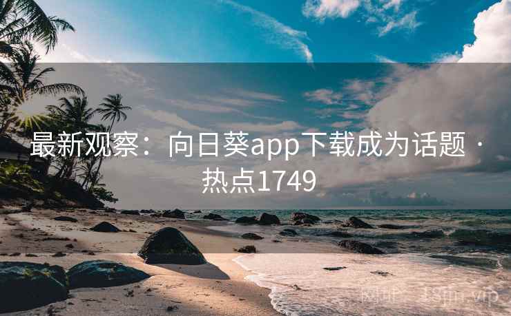 最新观察：向日葵app下载成为话题 · 热点1749