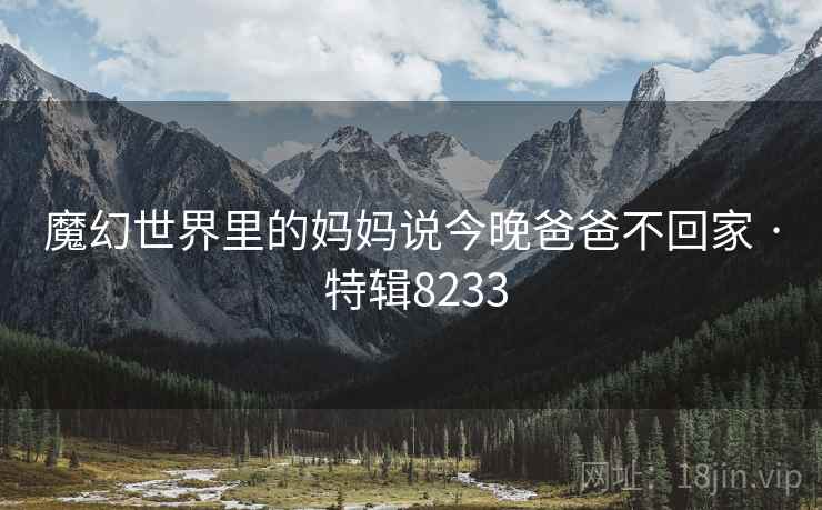 魔幻世界里的妈妈说今晚爸爸不回家 · 特辑8233