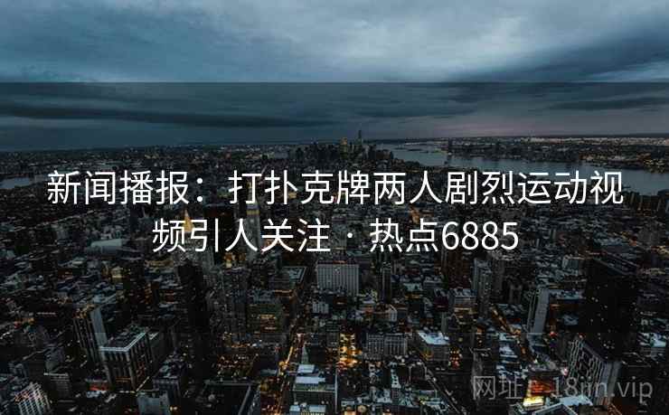 新闻播报：打扑克牌两人剧烈运动视频引人关注 · 热点6885