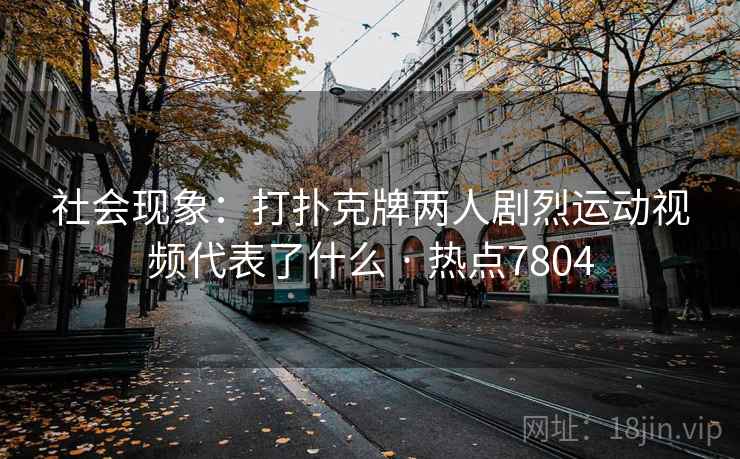 社会现象：打扑克牌两人剧烈运动视频代表了什么 · 热点7804