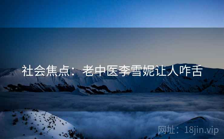 社会焦点:老中医李雪妮让人咋舌 社会焦点:老中医李雪妮让人咋舌