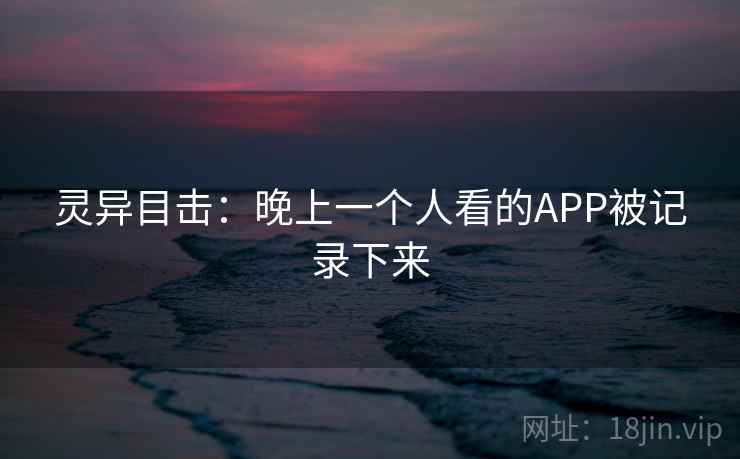 灵异目击:晚上一个人看的APP被记录下来 灵异目击:晚上一个人看的APP被记录下来