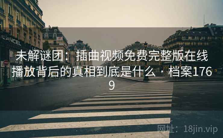 未解谜团：插曲视频免费完整版在线播放背后的真相到底是什么 · 档案1769