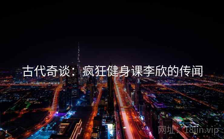 古代奇谈：疯狂健身课李欣的传闻