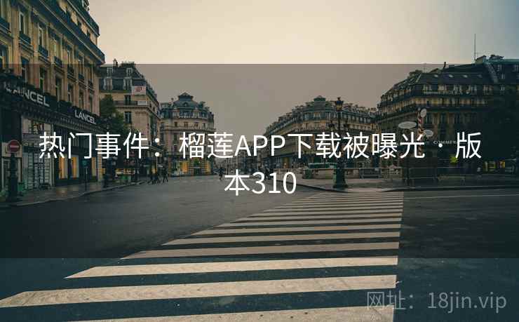 热门事件：榴莲APP下载被曝光 · 版本310